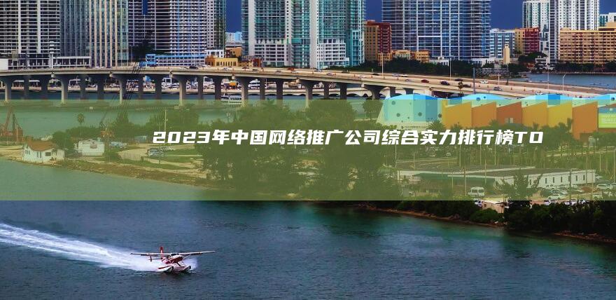 2023年中国网络推广公司综合实力排行榜TOP10