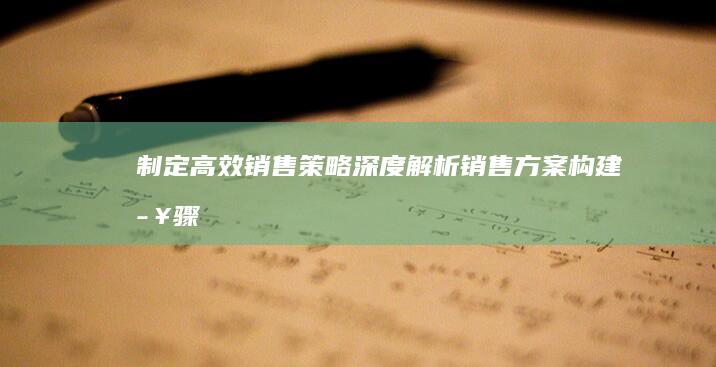 制定高效销售策略：深度解析销售方案构建步骤