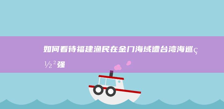 如何看待福建渔民在金门海域遭台湾“海巡署”强制执法导致2死2伤？